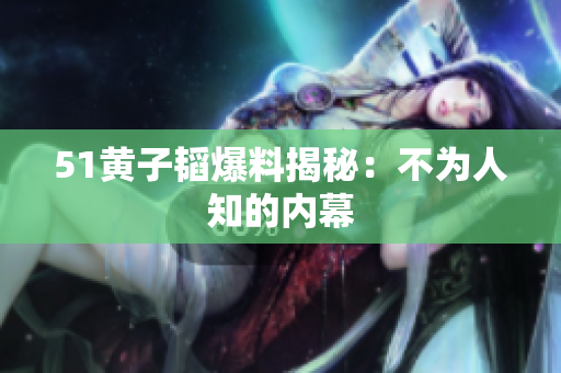 51黄子韬爆料揭秘：不为人知的内幕
