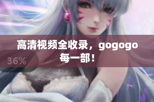 高清视频全收录，gogogo每一部！