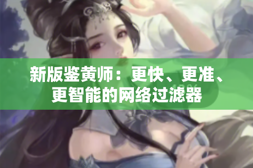 新版鉴黄师：更快、更准、更智能的网络过滤器