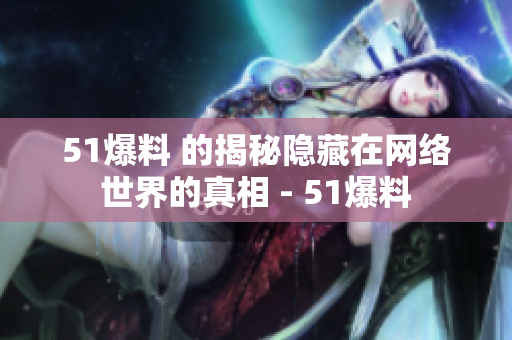 51爆料 的揭秘隐藏在网络世界的真相 - 51爆料