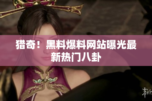 猎奇！黑料爆料网站曝光最新热门八卦