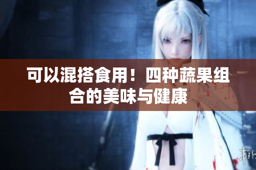 可以混搭食用！四种蔬果组合的美味与健康