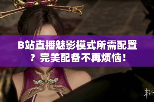 B站直播魅影模式所需配置？完美配备不再烦恼！