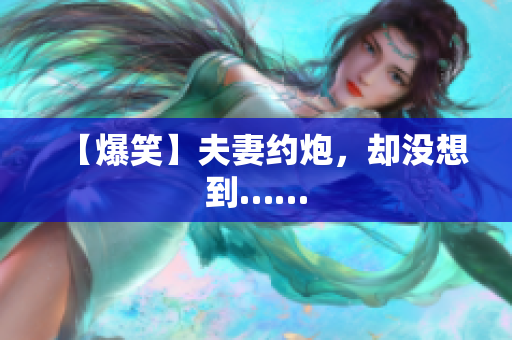 【爆笑】夫妻约炮，却没想到……