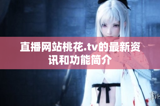 直播网站桃花.tv的最新资讯和功能简介