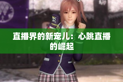 直播界的新宠儿：心跳直播的崛起
