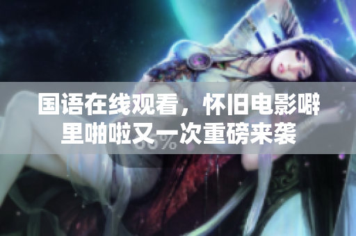 国语在线观看，怀旧电影噼里啪啦又一次重磅来袭