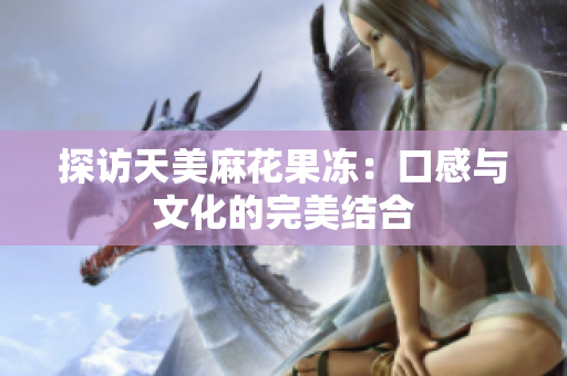 探访天美麻花果冻：口感与文化的完美结合
