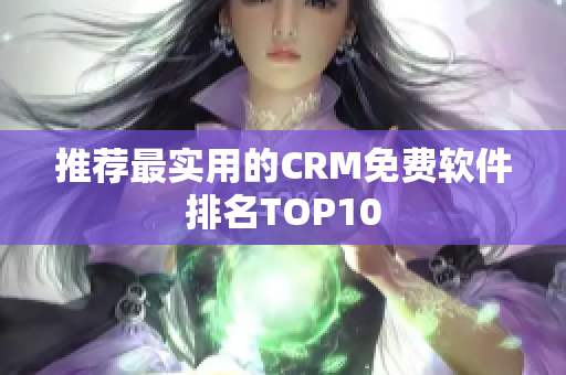 推荐最实用的CRM免费软件排名TOP10