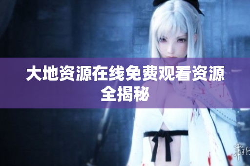 大地资源在线免费观看资源全揭秘