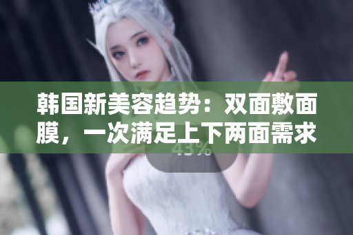 韩国新美容趋势：双面敷面膜，一次满足上下两面需求