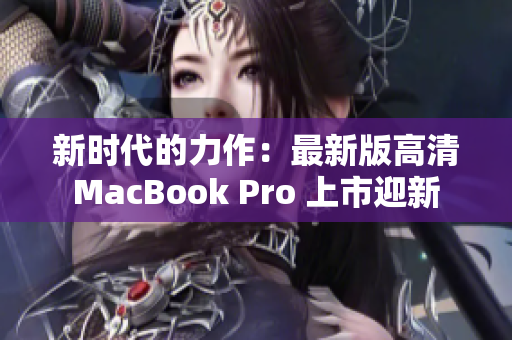 新时代的力作：最新版高清MacBook Pro 上市迎新