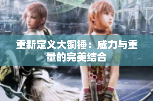 重新定义大铜锤：威力与重量的完美结合