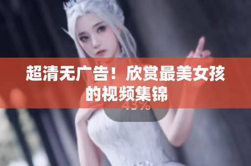 超清无广告！欣赏最美女孩的视频集锦