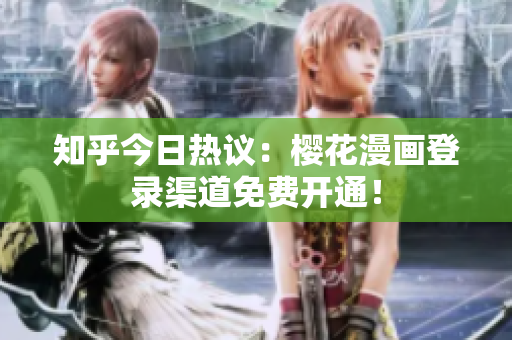 知乎今日热议：樱花漫画登录渠道免费开通！