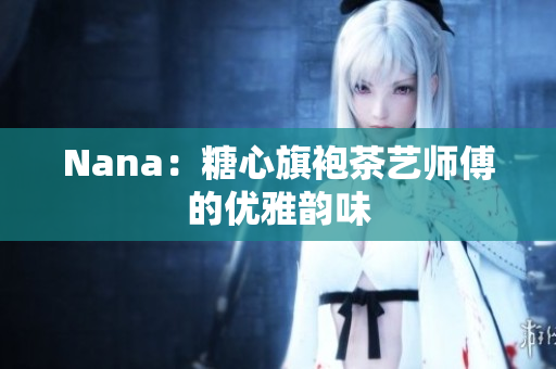 Nana：糖心旗袍茶艺师傅的优雅韵味