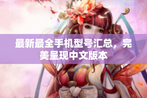 最新最全手机型号汇总，完美呈现中文版本