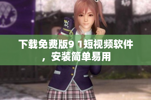 下载免费版9 1短视频软件，安装简单易用
