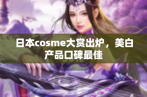 日本cosme大赏出炉，美白产品口碑最佳