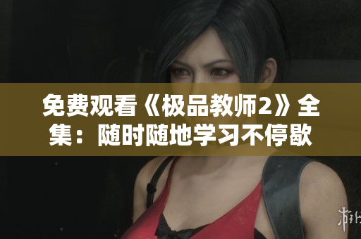 免费观看《极品教师2》全集：随时随地学习不停歇
