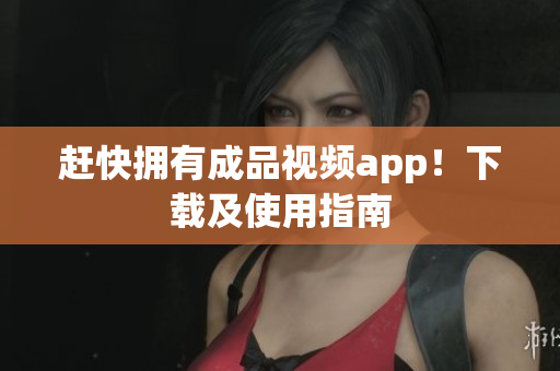 赶快拥有成品视频app！下载及使用指南