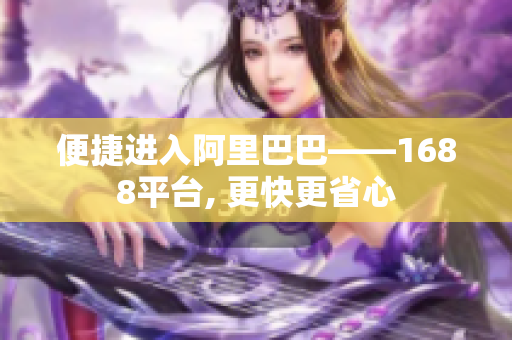 便捷进入阿里巴巴——1688平台, 更快更省心