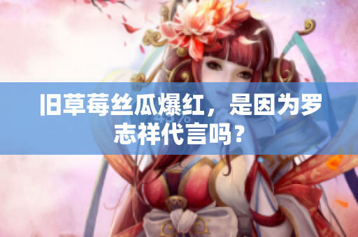 旧草莓丝瓜爆红，是因为罗志祥代言吗？