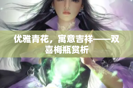 优雅青花，寓意吉祥——双喜梅瓶赏析