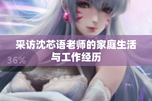 采访沈芯语老师的家庭生活与工作经历