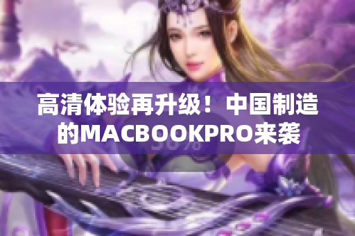 高清体验再升级！中国制造的MACBOOKPRO来袭
