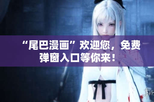 “尾巴漫画”欢迎您，免费弹窗入口等你来！