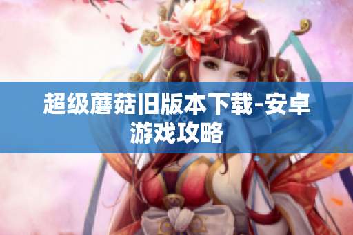 超级蘑菇旧版本下载-安卓游戏攻略