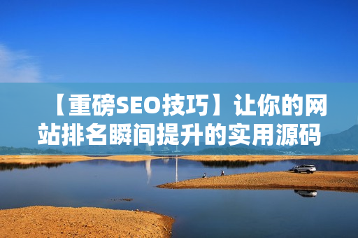 【重磅SEO技巧】让你的网站排名瞬间提升的实用源码分享！