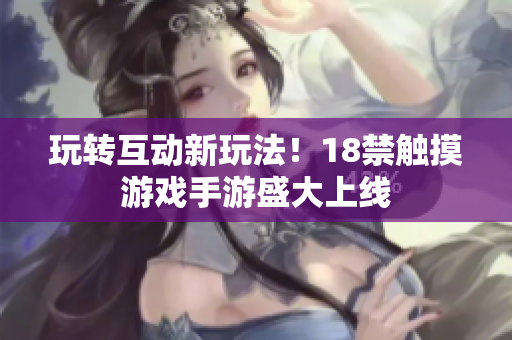 玩转互动新玩法！18禁触摸游戏手游盛大上线
