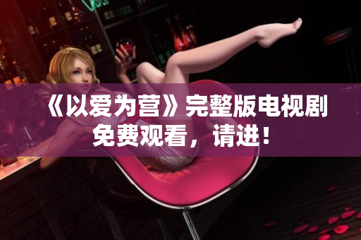 《以爱为营》完整版电视剧免费观看，请进！