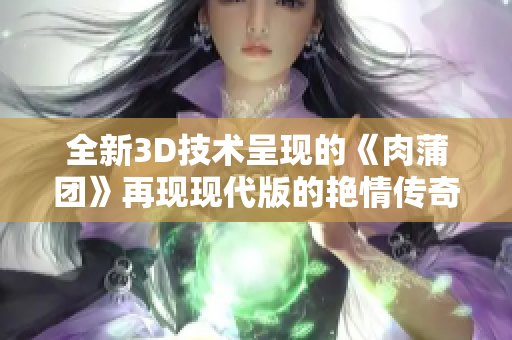 全新3D技术呈现的《肉蒲团》再现现代版的艳情传奇