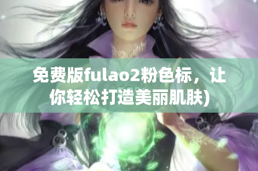 免费版fulao2粉色标，让你轻松打造美丽肌肤)