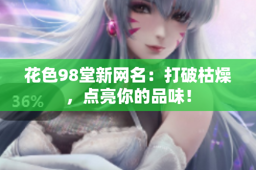 花色98堂新网名：打破枯燥，点亮你的品味！