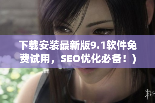 下载安装最新版9.1软件免费试用，SEO优化必备！)