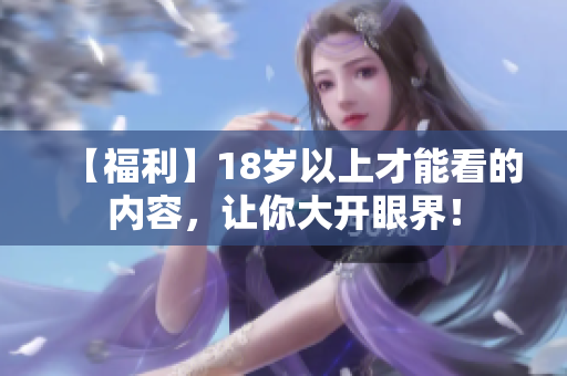 【福利】18岁以上才能看的内容，让你大开眼界！