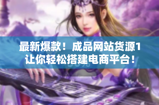 最新爆款！成品网站货源1让你轻松搭建电商平台！