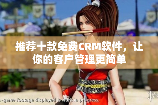 推荐十款免费CRM软件，让你的客户管理更简单
