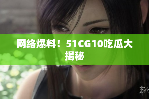 网络爆料！51CG10吃瓜大揭秘