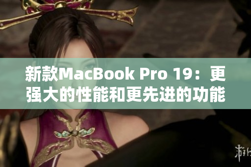新款MacBook Pro 19：更强大的性能和更先进的功能