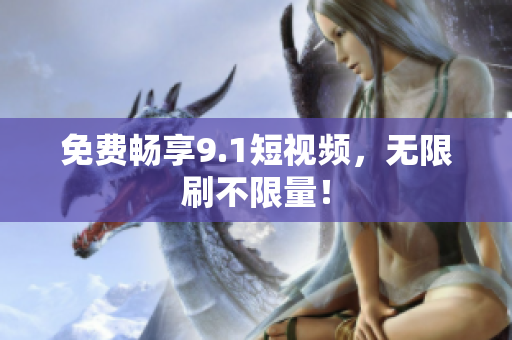 免费畅享9.1短视频，无限刷不限量！