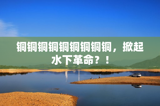 铜铜铜铜铜铜铜铜铜，掀起水下革命？！