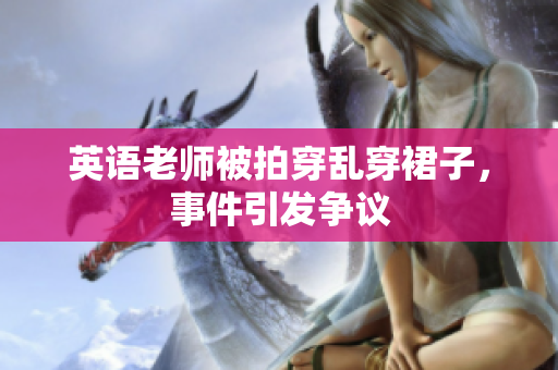 英语老师被拍穿乱穿裙子，事件引发争议