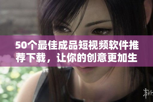 50个最佳成品短视频软件推荐下载，让你的创意更加生动有趣！