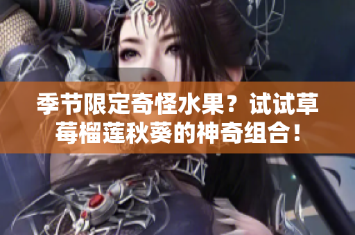 季节限定奇怪水果？试试草莓榴莲秋葵的神奇组合！