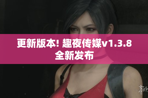 更新版本! 趣夜传媒v1.3.8全新发布